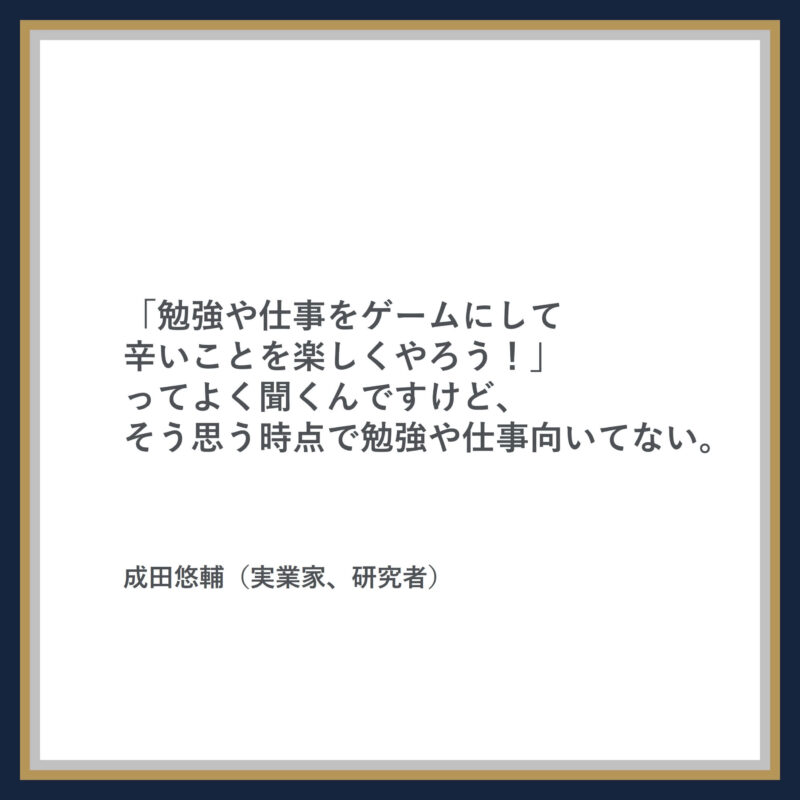 成田悠輔の名言：「勉強や仕事をゲームにして辛いことを楽しくやろう！」ってよく聞くんですけど、そう思う時点で勉強や仕事向いてない。