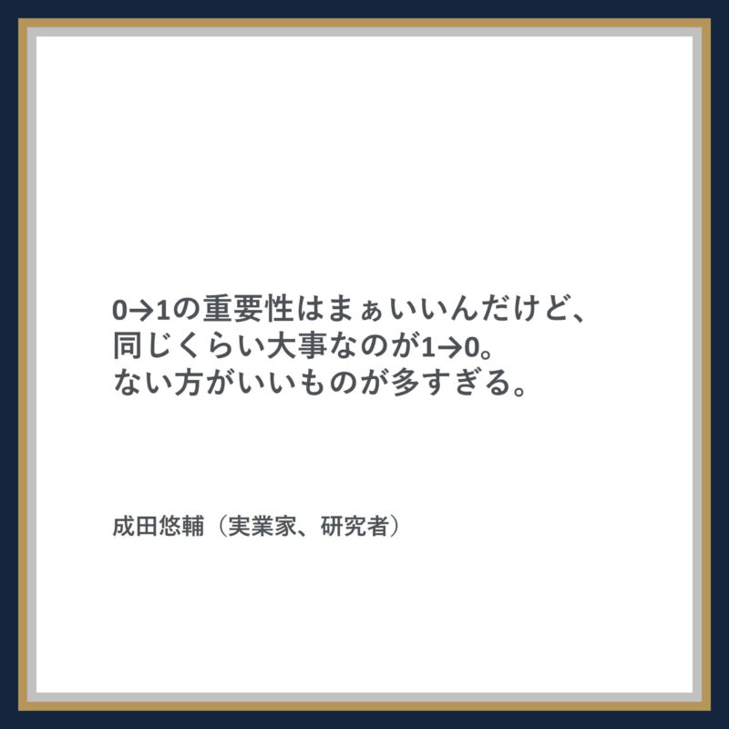 成田悠輔の名言：0→1の重要性はまぁいいんだけど、同じくらい大事なのが1→0。ない方がいいものが多すぎる。